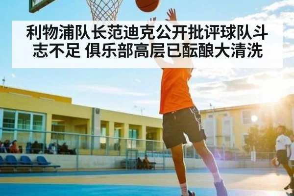 利物浦队长范迪克公开批评球队斗志不足 俱乐部高层已酝酿大清洗