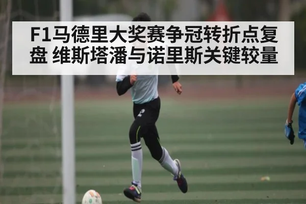 F1马德里大奖赛争冠转折点复盘 维斯塔潘与诺里斯关键较量