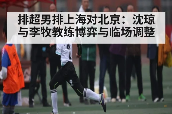 排超男排上海对北京：沈琼与李牧教练博弈与临场调整
